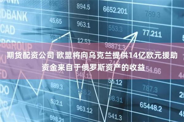 期货配资公司 欧盟将向乌克兰提供14亿欧元援助 资金来自于俄罗斯资产的收益