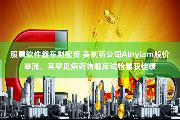 股票软件鑫东财配资 美制药公司Alnylam股价暴涨，其罕见病药物临床试验喜获佳绩