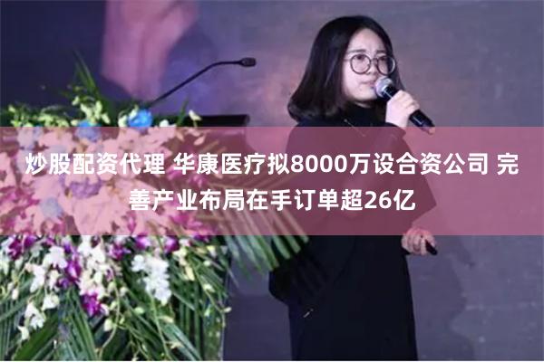 炒股配资代理 华康医疗拟8000万设合资公司 完善产业布局在手订单超26亿