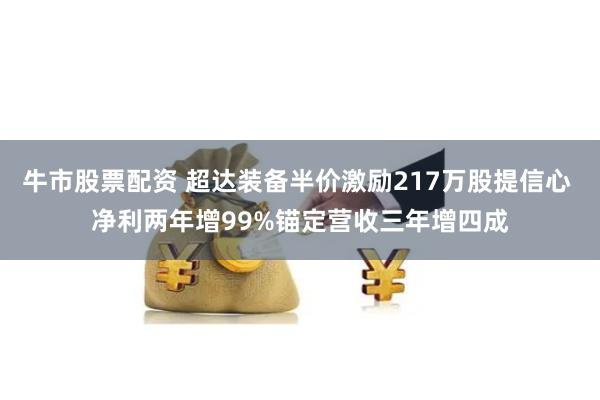 牛市股票配资 超达装备半价激励217万股提信心 净利两年增99%锚定营收三年增四成