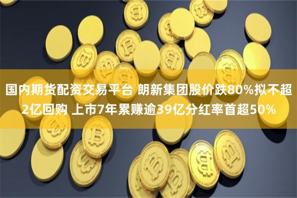 国内期货配资交易平台 朗新集团股价跌80%拟不超2亿回购 上市7年累赚逾39亿分红率首超50%