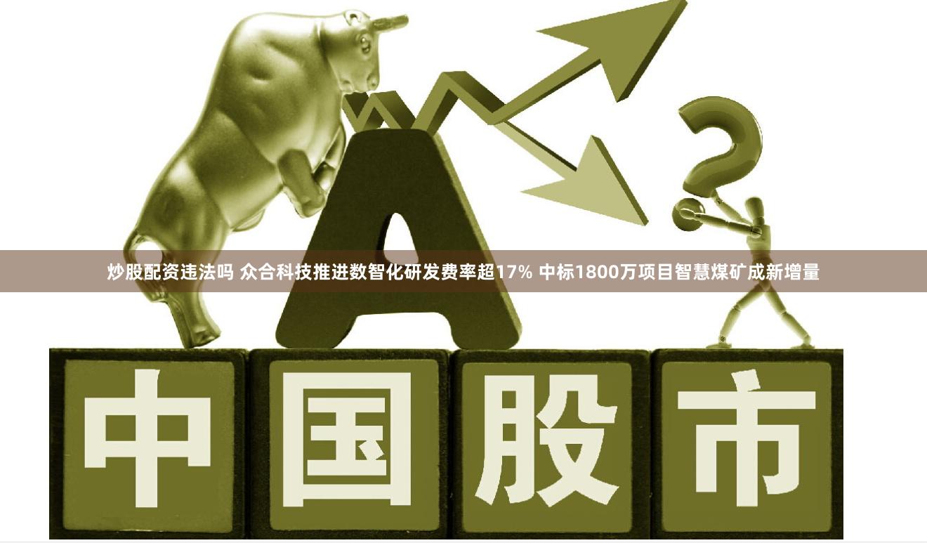 炒股配资违法吗 众合科技推进数智化研发费率超17% 中标1800万项目智慧煤矿成新增量