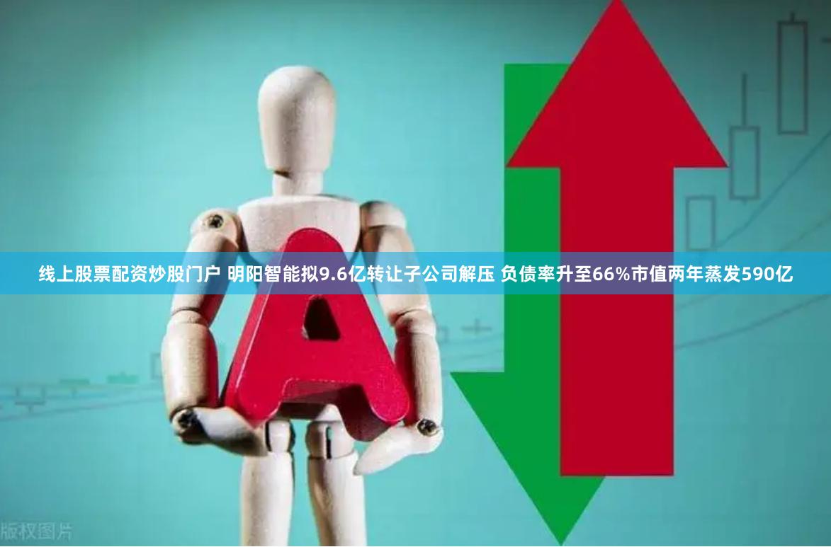 线上股票配资炒股门户 明阳智能拟9.6亿转让子公司解压 负债率升至66%市值两年蒸发590亿