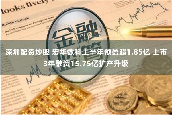 深圳配资炒股 宏华数科上半年预盈超1.85亿 上市3年融资15.75亿扩产升级