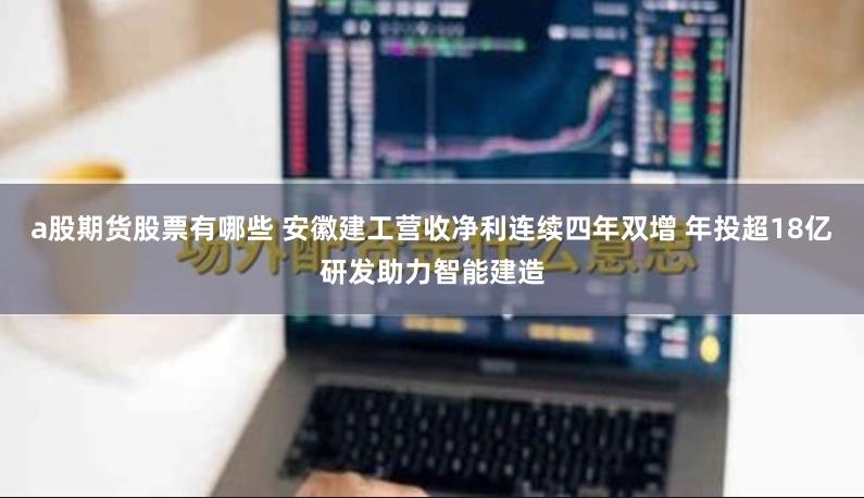 a股期货股票有哪些 安徽建工营收净利连续四年双增 年投超18亿研发助力智能建造