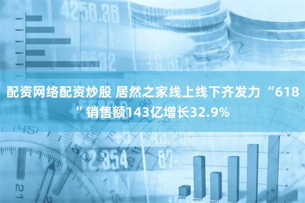 配资网络配资炒股 居然之家线上线下齐发力 “618”销售额143亿增长32.9%
