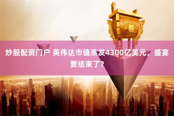 炒股配资门户 英伟达市值蒸发4300亿美元，盛宴要结束了？