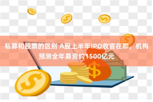 私募和股票的区别 A股上半年IPO收官在即，机构预测全年募资约1500亿元