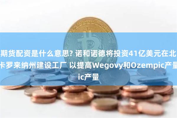 期货配资是什么意思? 诺和诺德将投资41亿美元在北卡罗来纳州建设工厂 以提高Wegovy和Ozempic产量