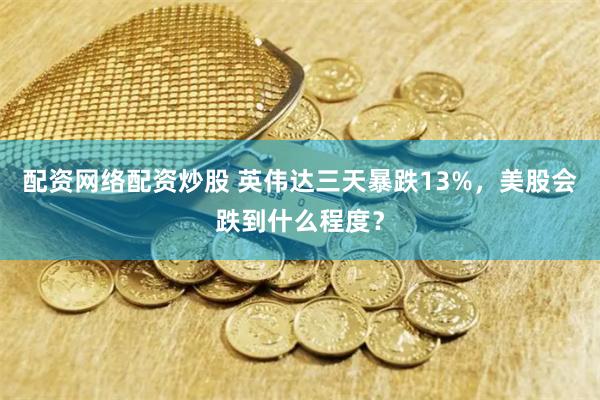 配资网络配资炒股 英伟达三天暴跌13%，美股会跌到什么程度？