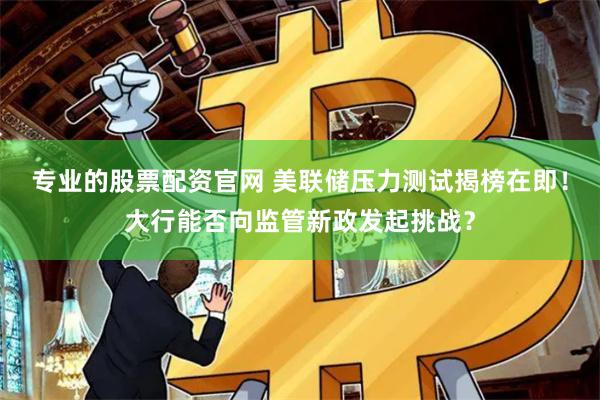 专业的股票配资官网 美联储压力测试揭榜在即！大行能否向监管新政发起挑战？