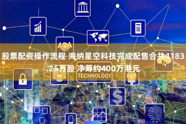股票配资操作流程 海纳星空科技完成配售合共4183.25万股 净筹约400万港元