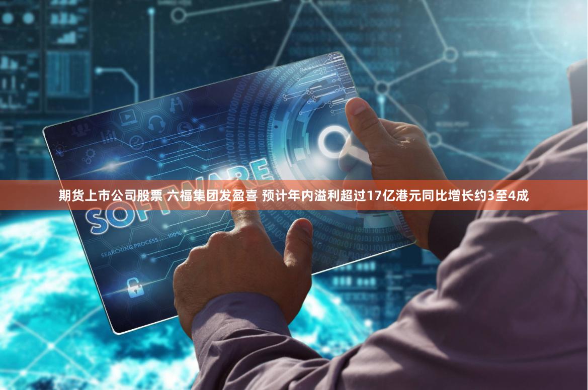 期货上市公司股票 六福集团发盈喜 预计年内溢利超过17亿港元同比增长约3至4成