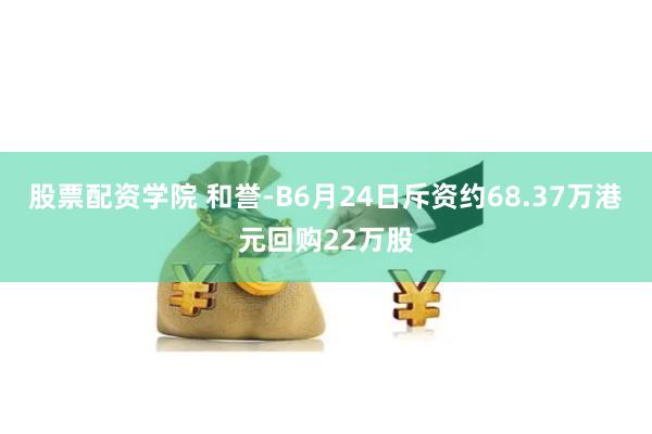 股票配资学院 和誉-B6月24日斥资约68.37万港元回购22万股