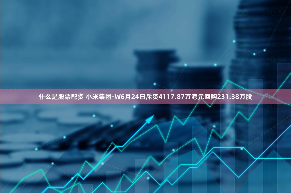什么是股票配资 小米集团-W6月24日斥资4117.87万港元回购231.38万股