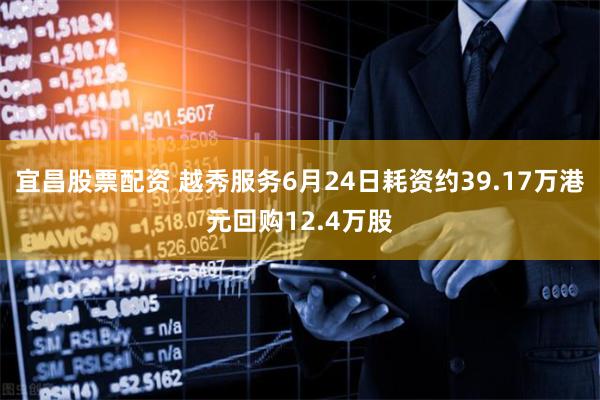 宜昌股票配资 越秀服务6月24日耗资约39.17万港元回购12.4万股