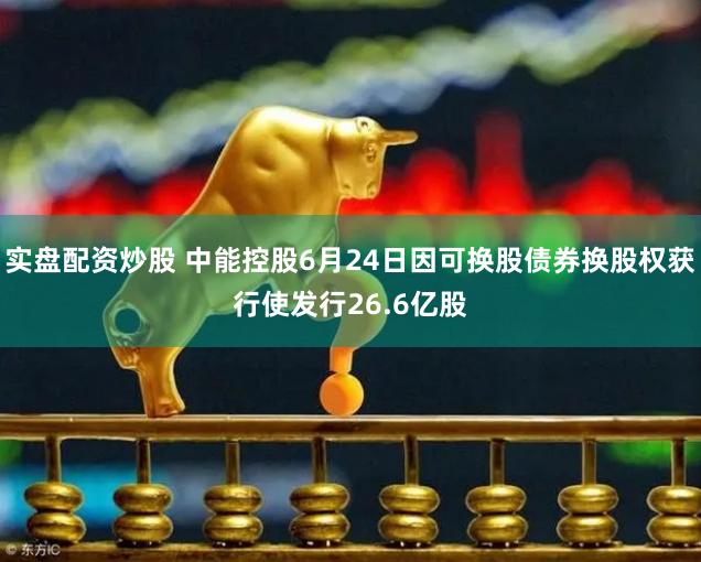 实盘配资炒股 中能控股6月24日因可换股债券换股权获行使发行26.6亿股