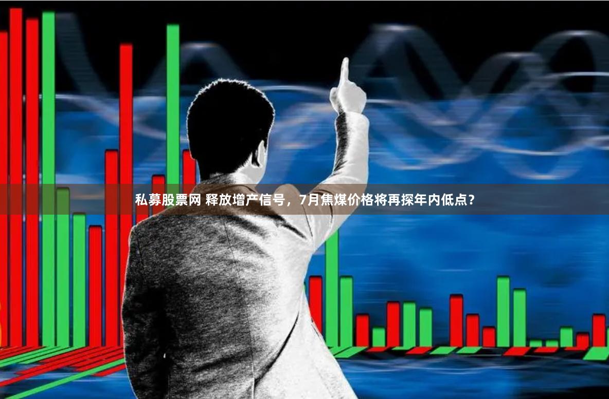 私募股票网 释放增产信号，7月焦煤价格将再探年内低点？