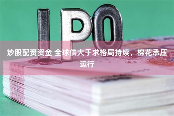炒股配资资金 全球供大于求格局持续，棉花承压运行
