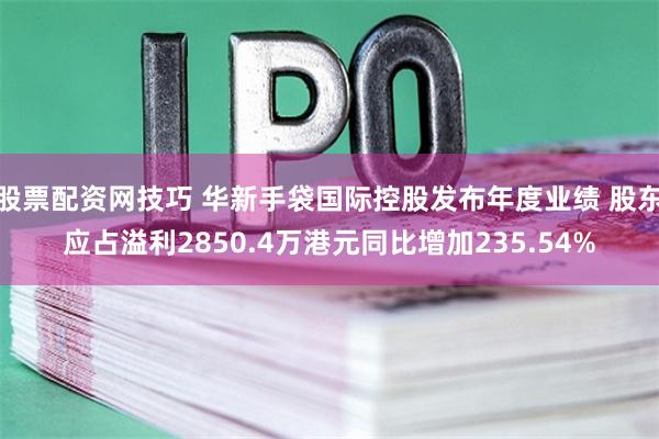 股票配资网技巧 华新手袋国际控股发布年度业绩 股东应占溢利2850.4万港元同比增加235.54%