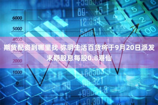 期货配资到哪里找 弥明生活百货将于9月20日派发末期股息每股0.8港仙