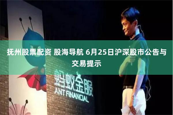 抚州股票配资 股海导航 6月25日沪深股市公告与交易提示