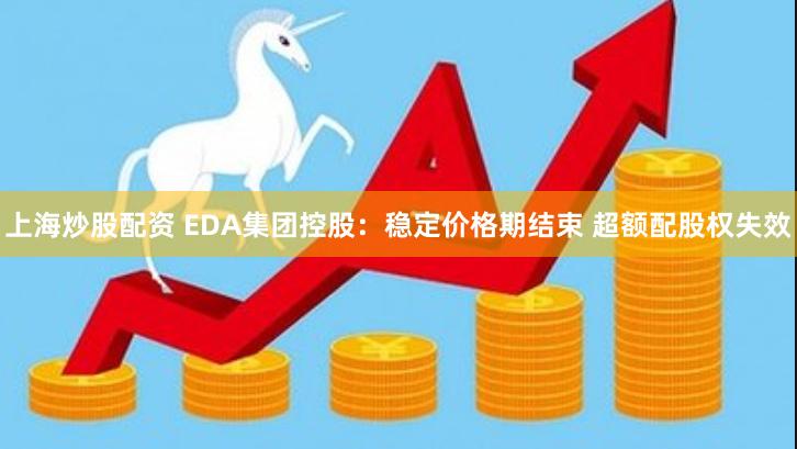 上海炒股配资 EDA集团控股：稳定价格期结束 超额配股权失效
