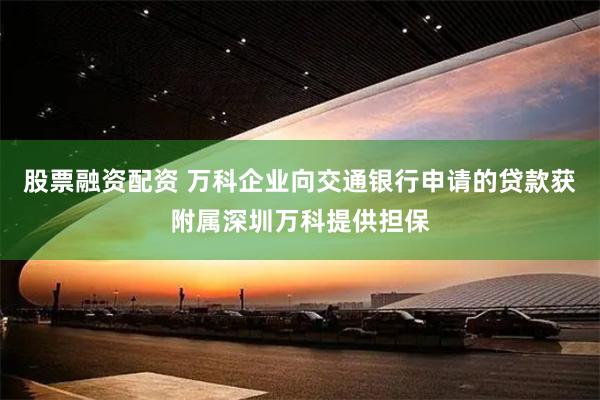 股票融资配资 万科企业向交通银行申请的贷款获附属深圳万科提供担保