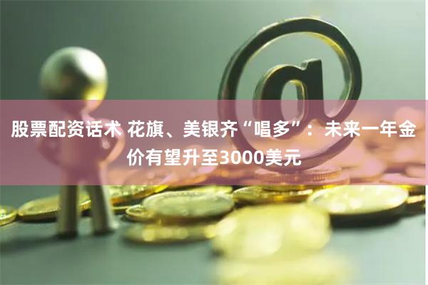 股票配资话术 花旗、美银齐“唱多”：未来一年金价有望升至3000美元