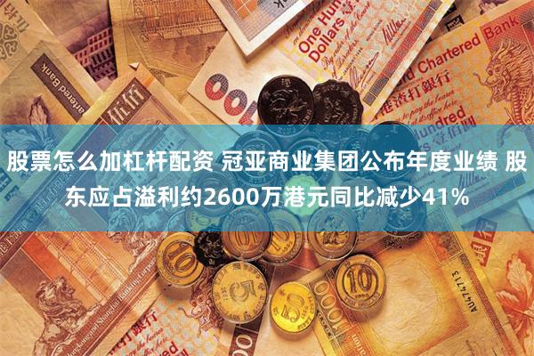 股票怎么加杠杆配资 冠亚商业集团公布年度业绩 股东应占溢利约2600万港元同比减少41%