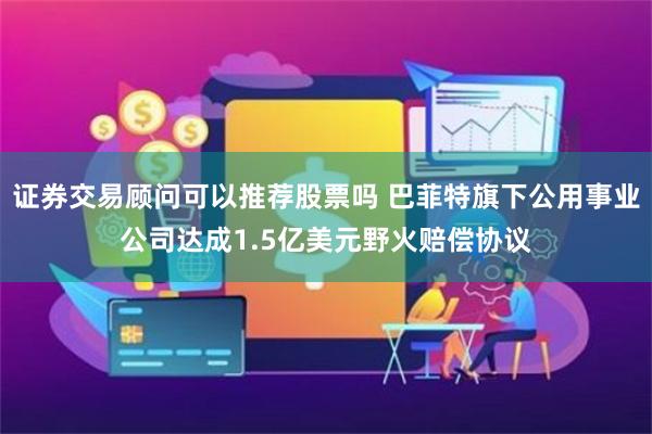 证券交易顾问可以推荐股票吗 巴菲特旗下公用事业公司达成1.5亿美元野火赔偿协议