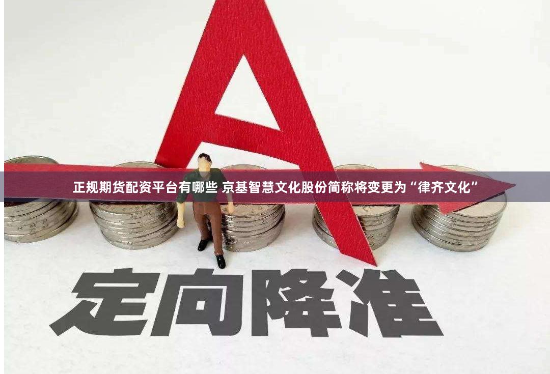正规期货配资平台有哪些 京基智慧文化股份简称将变更为“律齐文化”