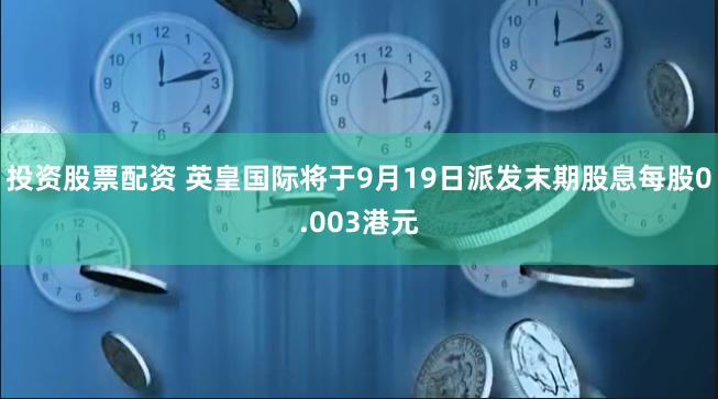 投资股票配资 英皇国际将于9月19日派发末期股息每股0.003港元