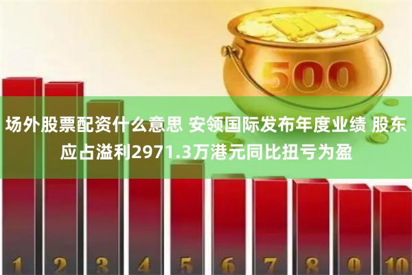 场外股票配资什么意思 安领国际发布年度业绩 股东应占溢利2971.3万港元同比扭亏为盈
