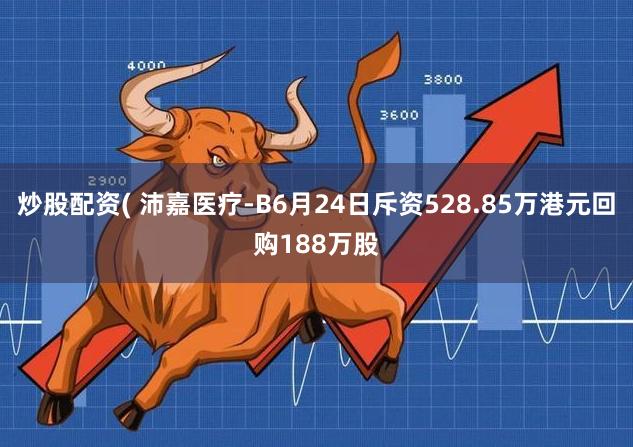 炒股配资( 沛嘉医疗-B6月24日斥资528.85万港元回购188万股