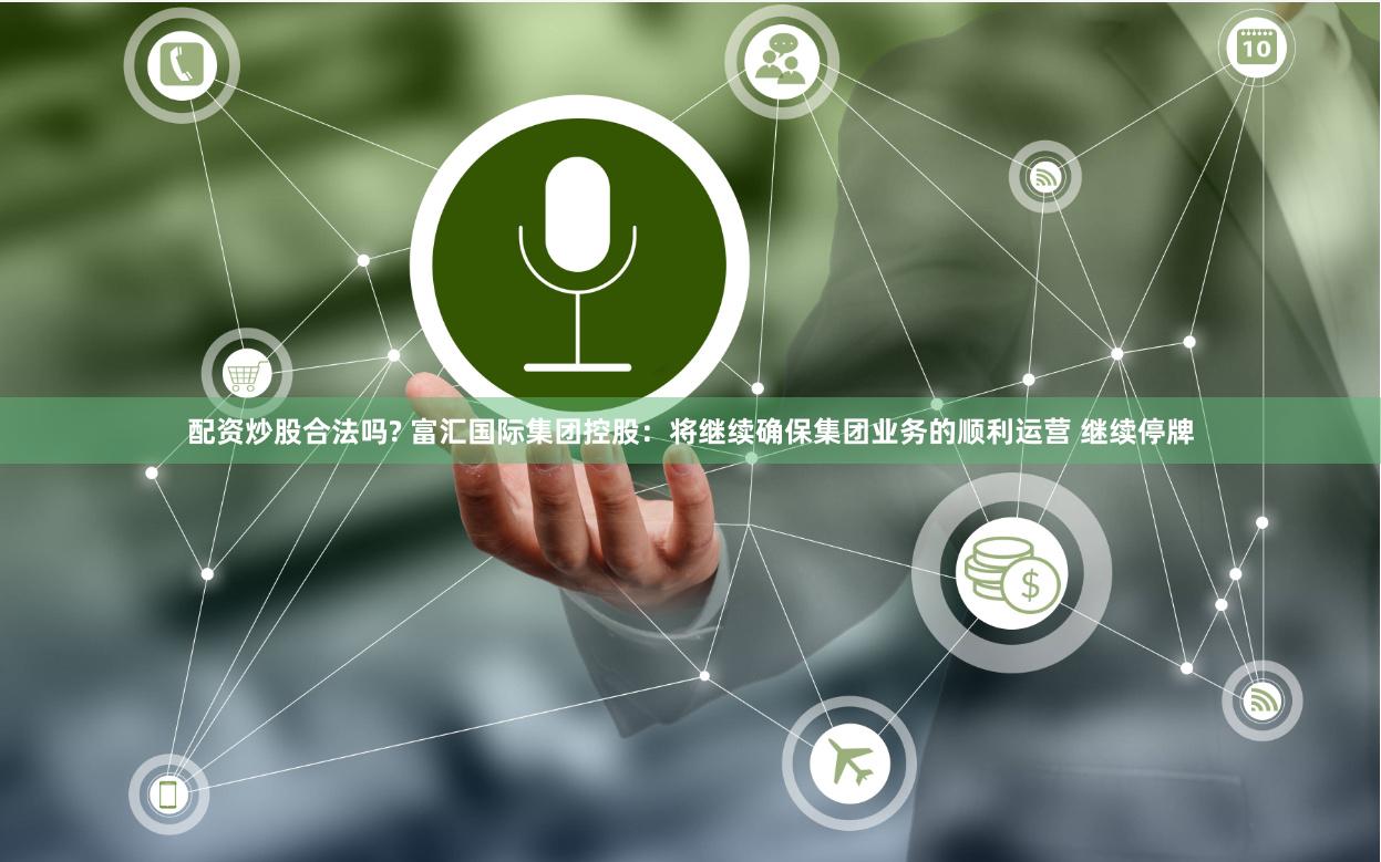 配资炒股合法吗? 富汇国际集团控股：将继续确保集团业务的顺利运营 继续停牌