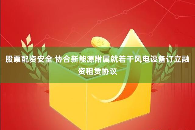 股票配资安全 协合新能源附属就若干风电设备订立融资租赁协议
