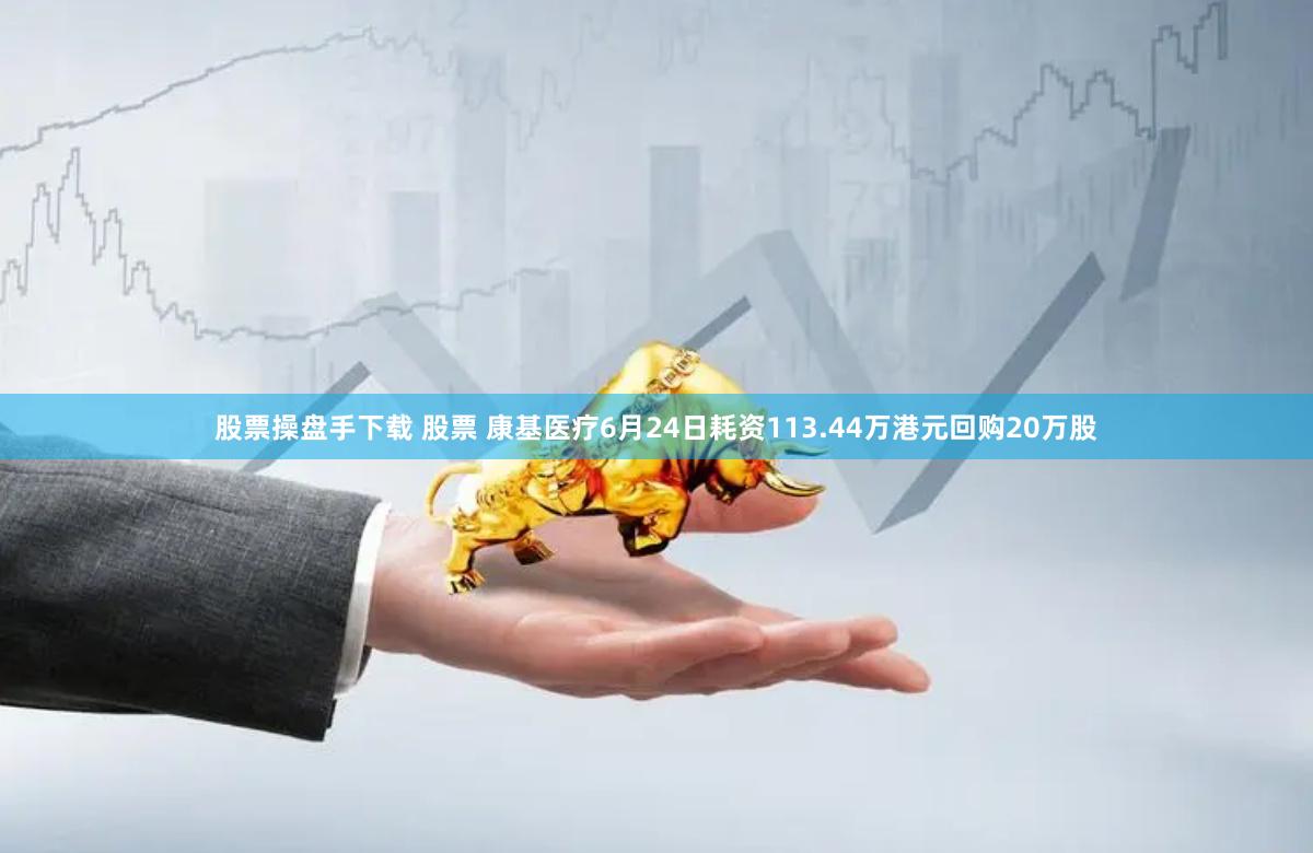 股票操盘手下载 股票 康基医疗6月24日耗资113.44万港元回购20万股
