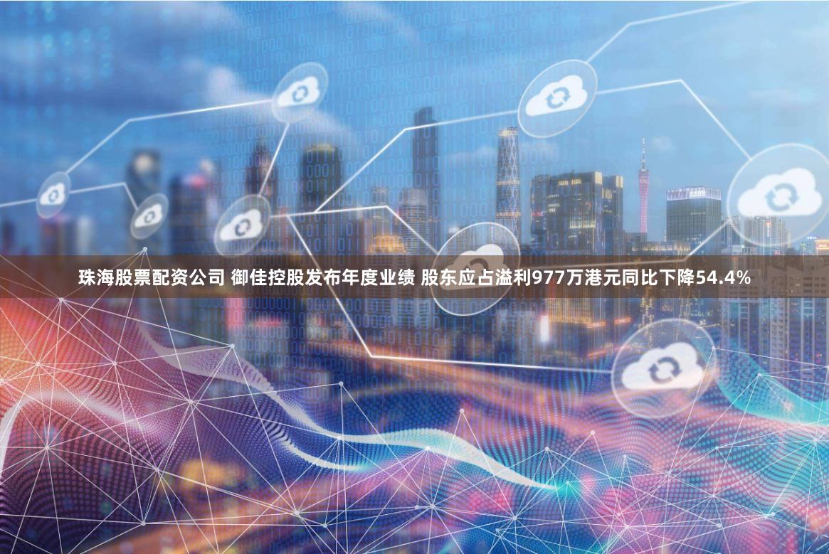 珠海股票配资公司 御佳控股发布年度业绩 股东应占溢利977万港元同比下降54.4%