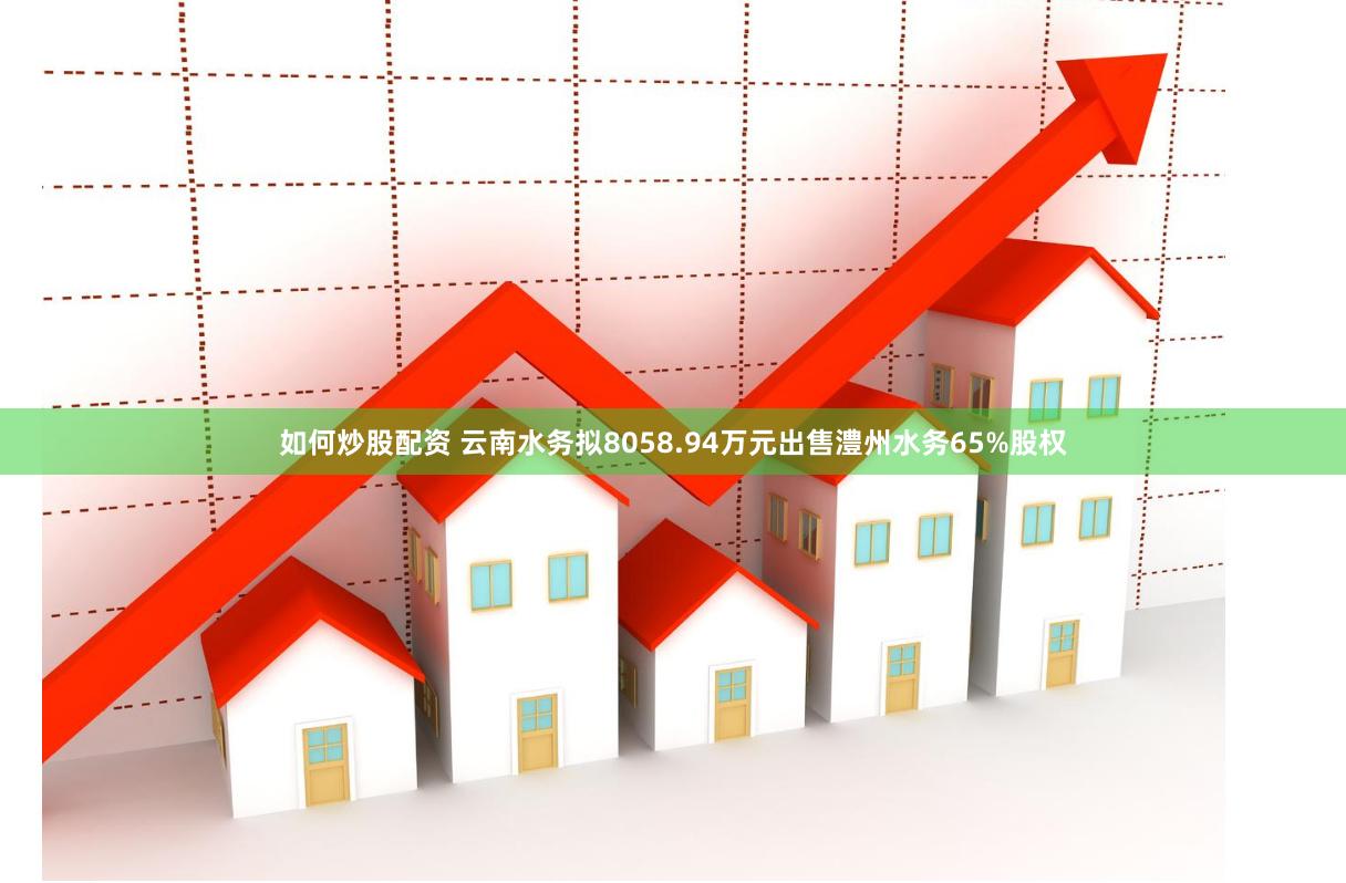 如何炒股配资 云南水务拟8058.94万元出售澧州水务65%股权