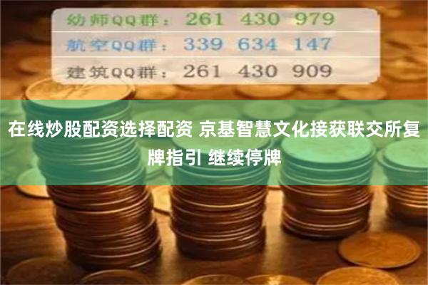 在线炒股配资选择配资 京基智慧文化接获联交所复牌指引 继续停牌