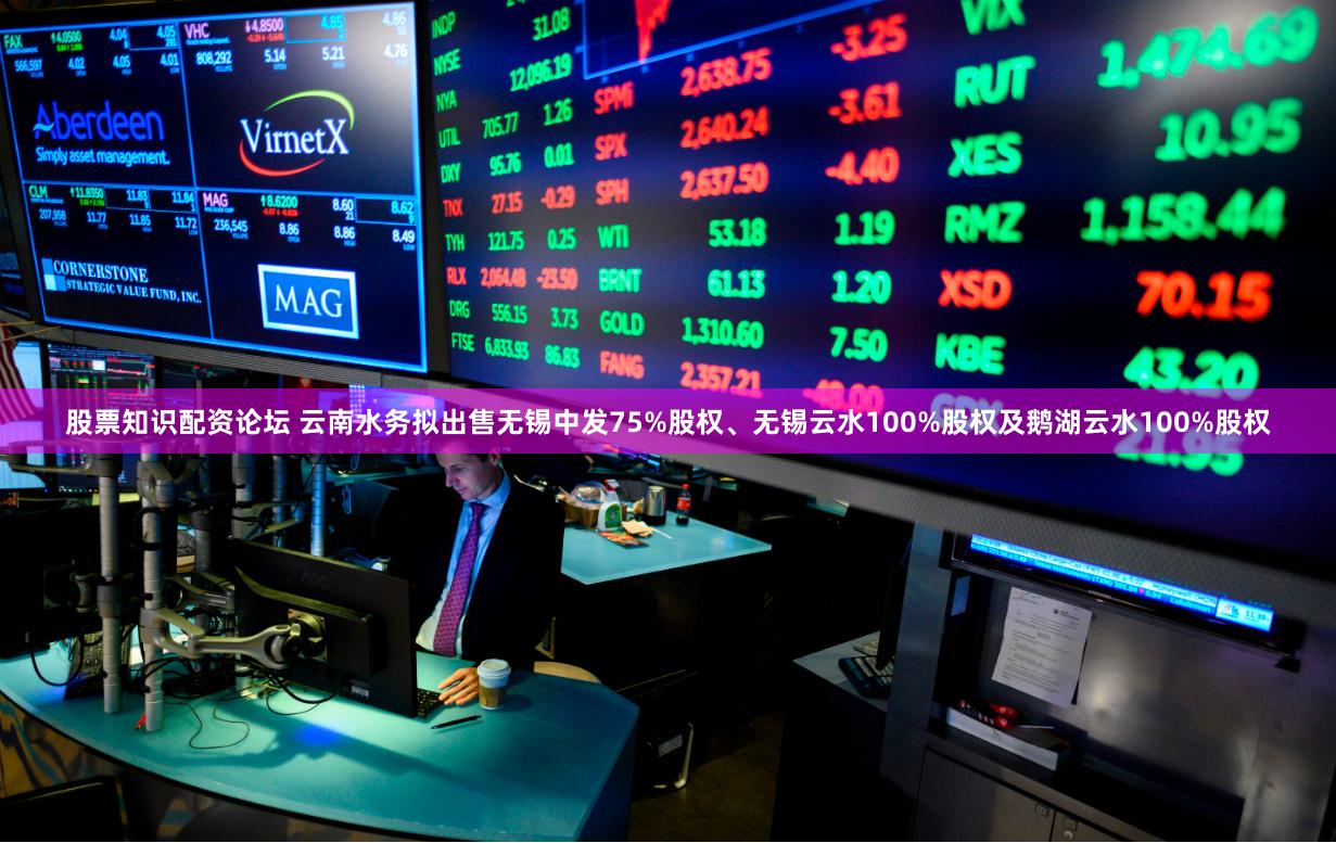 股票知识配资论坛 云南水务拟出售无锡中发75%股权、无锡云水100%股权及鹅湖云水100%股权