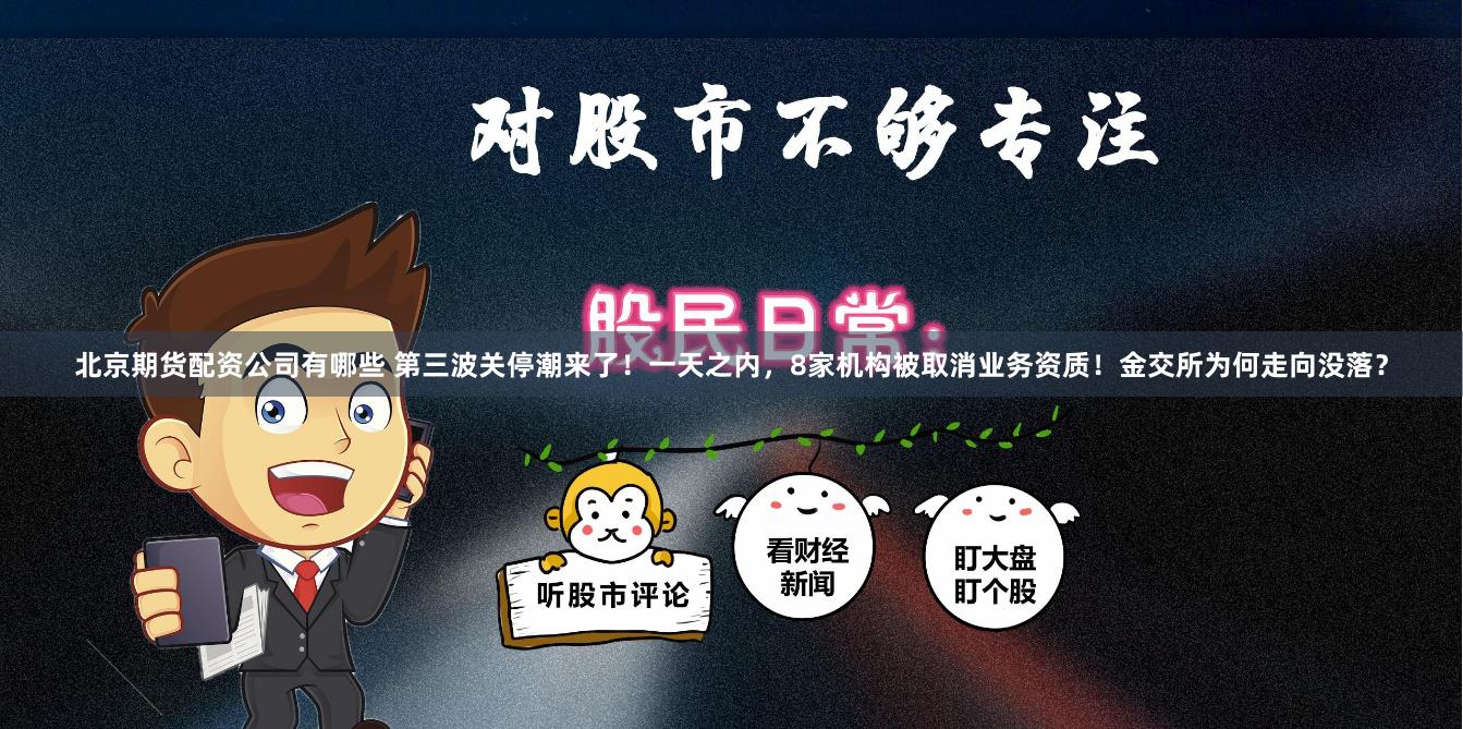 北京期货配资公司有哪些 第三波关停潮来了！一天之内，8家机构被取消业务资质！金交所为何走向没落？
