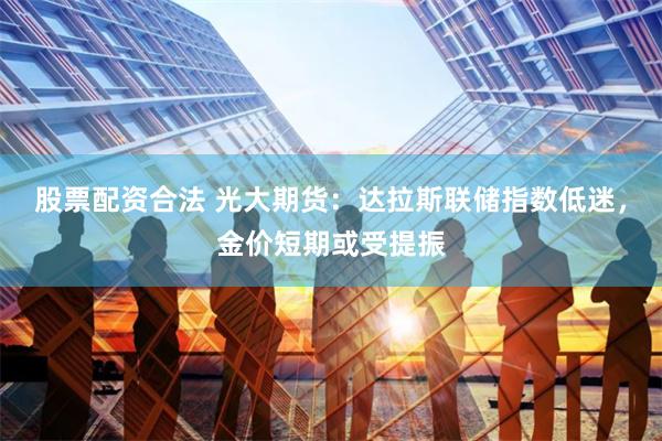 股票配资合法 光大期货：达拉斯联储指数低迷，金价短期或受提振