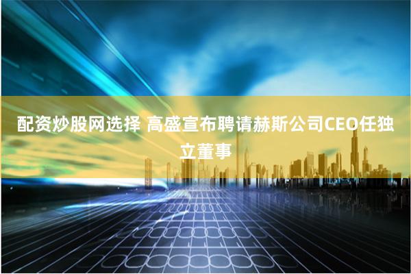 配资炒股网选择 高盛宣布聘请赫斯公司CEO任独立董事