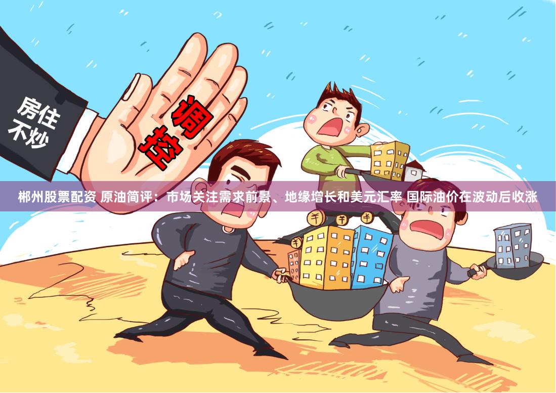 郴州股票配资 原油简评：市场关注需求前景、地缘增长和美元汇率 国际油价在波动后收涨