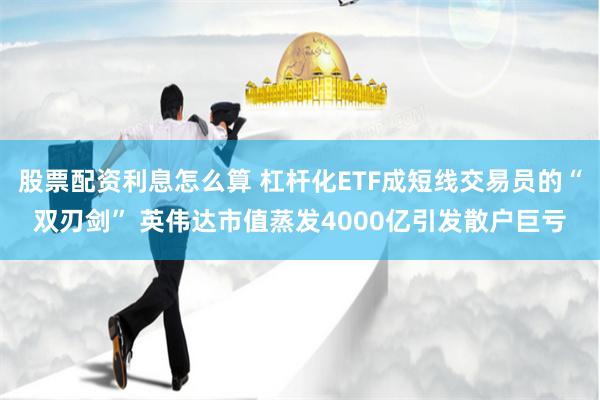 股票配资利息怎么算 杠杆化ETF成短线交易员的“双刃剑” 英伟达市值蒸发4000亿引发散户巨亏