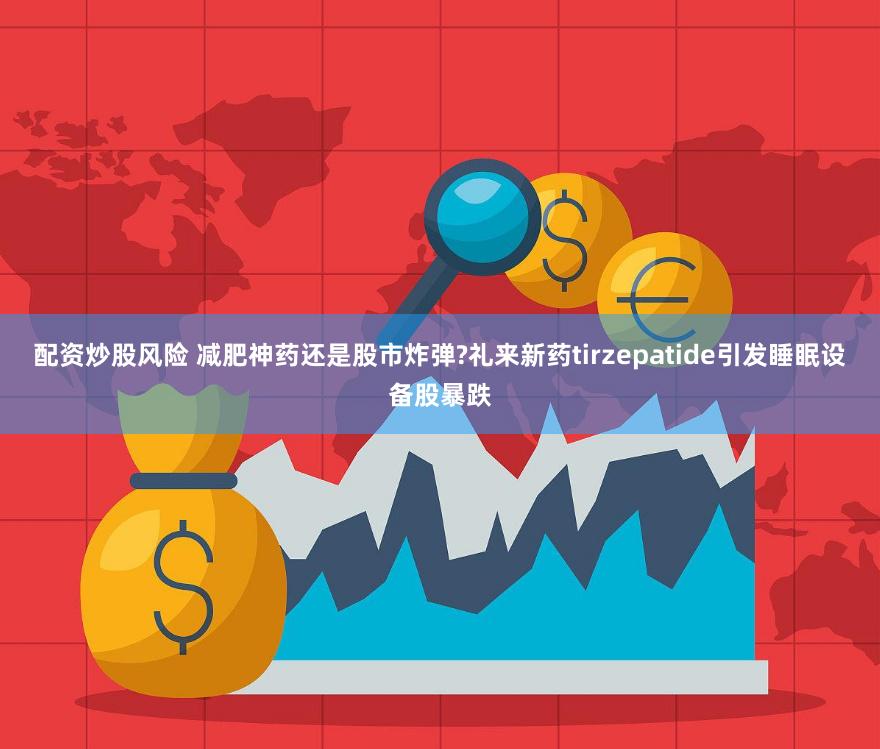 配资炒股风险 减肥神药还是股市炸弹?礼来新药tirzepatide引发睡眠设备股暴跌