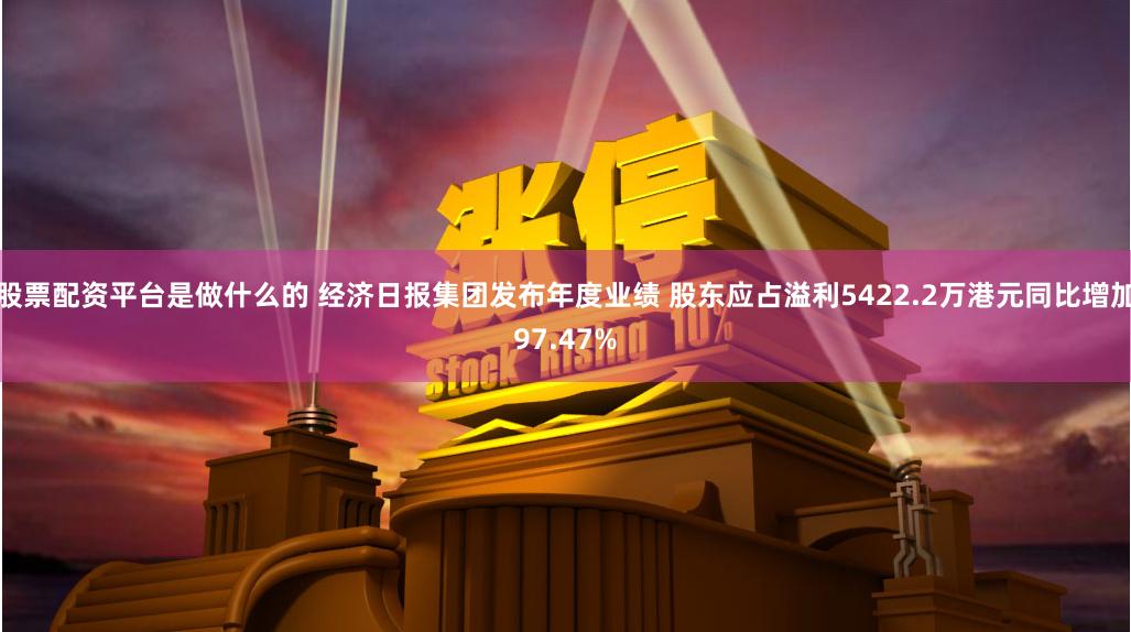 股票配资平台是做什么的 经济日报集团发布年度业绩 股东应占溢利5422.2万港元同比增加97.47%