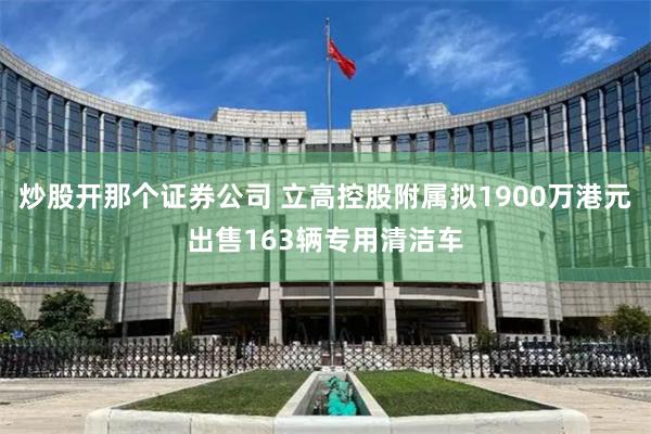 炒股开那个证券公司 立高控股附属拟1900万港元出售163辆专用清洁车